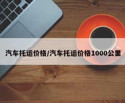 汽车托运价格/汽车托运价格1000公里