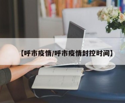 【呼市疫情/呼市疫情封控时间】