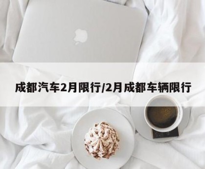 成都汽车2月限行/2月成都车辆限行