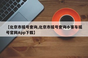 【北京市摇号查询,北京市摇号查询小客车摇号官网App下载】