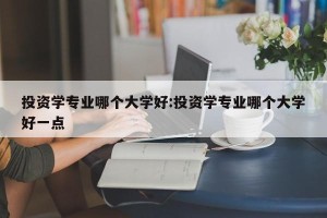 投资学专业哪个大学好:投资学专业哪个大学好一点