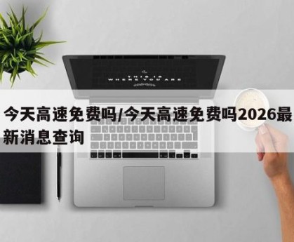 今天高速免费吗/今天高速免费吗2026最新消息查询