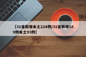 【31省新增本土124例/31省新增109例本土93例】
