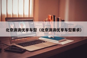 北京滴滴优享车型（北京滴滴优享车型要求）