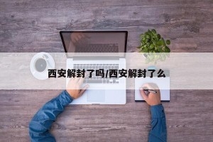 西安解封了吗/西安解封了么