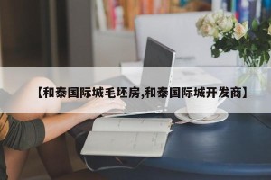 【和泰国际城毛坯房,和泰国际城开发商】