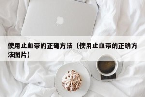 使用止血带的正确方法（使用止血带的正确方法图片）