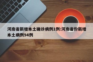 河南省新增本土确诊病例1例:河南省份新增本土病例94例