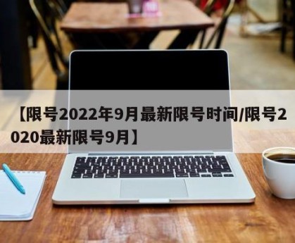【限号2022年9月最新限号时间/限号2020最新限号9月】