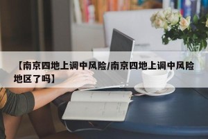 【南京四地上调中风险/南京四地上调中风险地区了吗】