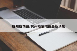 杭州疫情图/杭州疫情地图最新消息