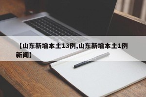 【山东新增本土13例,山东新增本土1例 新闻】