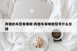 奔驰的车型有哪些:奔驰车有哪些型号什么价格