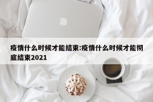 疫情什么时候才能结束:疫情什么时候才能彻底结束2021