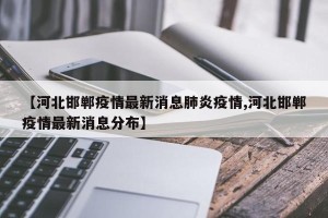 【河北邯郸疫情最新消息肺炎疫情,河北邯郸疫情最新消息分布】