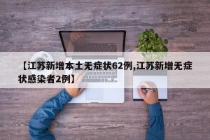 【江苏新增本土无症状62例,江苏新增无症状感染者2例】