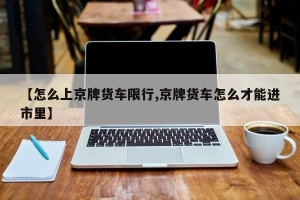 【怎么上京牌货车限行,京牌货车怎么才能进市里】