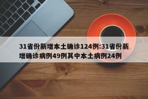 31省份新增本土确诊124例:31省份新增确诊病例49例其中本土病例24例