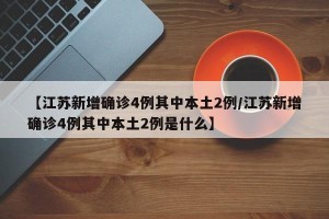 【江苏新增确诊4例其中本土2例/江苏新增确诊4例其中本土2例是什么】