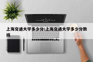 上海交通大学多少分:上海交通大学多少分数线