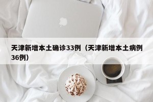 天津新增本土确诊33例（天津新增本土病例36例）
