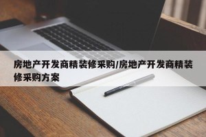 房地产开发商精装修采购/房地产开发商精装修采购方案