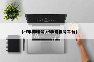 【cf手游租号,cf手游租号平台】