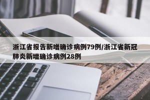 浙江省报告新增确诊病例79例/浙江省新冠肺炎新增确诊病例28例