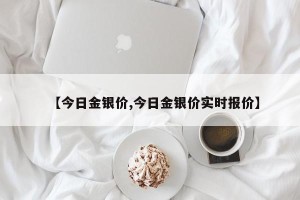 【今日金银价,今日金银价实时报价】
