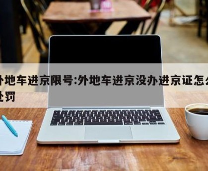外地车进京限号:外地车进京没办进京证怎么处罚