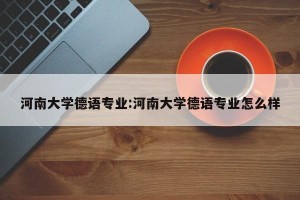 河南大学德语专业:河南大学德语专业怎么样