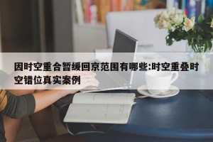 因时空重合暂缓回京范围有哪些:时空重叠时空错位真实案例