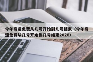 今年高速免费从几号开始到几号结束（今年高速免费从几号开始到几号结束2026）