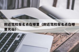 附近驾校报名点在哪里（附近驾校报名点在哪里光山）