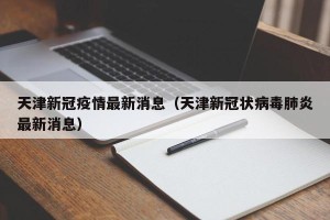 天津新冠疫情最新消息（天津新冠状病毒肺炎最新消息）