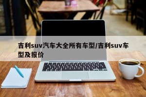 吉利suv汽车大全所有车型/吉利suv车型及报价
