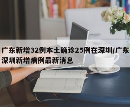 广东新增32例本土确诊25例在深圳/广东深圳新增病例最新消息