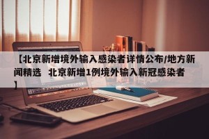 【北京新增境外输入感染者详情公布/地方新闻精选  北京新增1例境外输入新冠感染者】