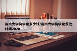 济南大学奖学金多少钱/济南大学奖学金发放时间2020