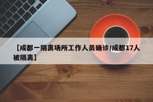 【成都一隔离场所工作人员确诊/成都17人被隔离】