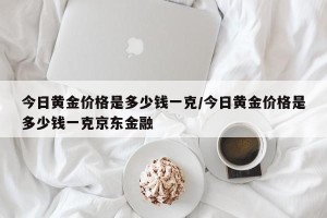 今日黄金价格是多少钱一克/今日黄金价格是多少钱一克京东金融