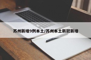 苏州新增9例本土/苏州本土新冠新增