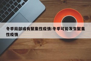 冬季局部或有聚集性疫情:冬季可能发生聚集性疫情