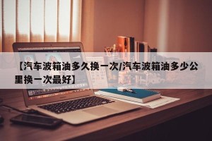 【汽车波箱油多久换一次/汽车波箱油多少公里换一次最好】