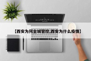 【西安为何全城管控,西安为什么疫情】