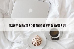 北京丰台新增10名感染者/丰台新增1例