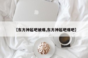 【东方神起吧被爆,东方神起吧爆吧】