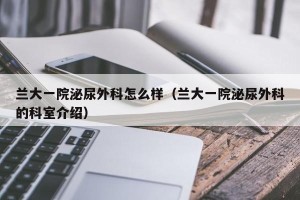 兰大一院泌尿外科怎么样（兰大一院泌尿外科的科室介绍）