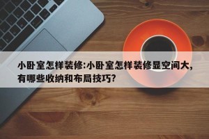 小卧室怎样装修:小卧室怎样装修显空间大,有哪些收纳和布局技巧?