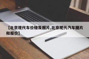 【北京现代车价格及图片,北京现代汽车图片和报价】